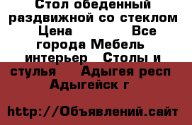 Стол обеденный раздвижной со стеклом › Цена ­ 20 000 - Все города Мебель, интерьер » Столы и стулья   . Адыгея респ.,Адыгейск г.